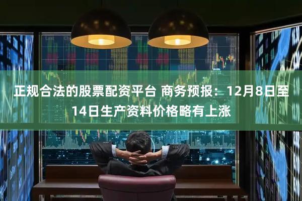 正规合法的股票配资平台 商务预报：12月8日至14日生产资料价格略有上涨