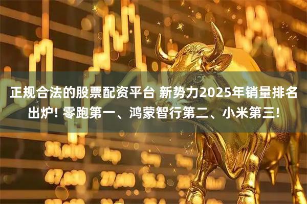 正规合法的股票配资平台 新势力2025年销量排名出炉! 零跑第一、鸿蒙智行第二、小米第三!