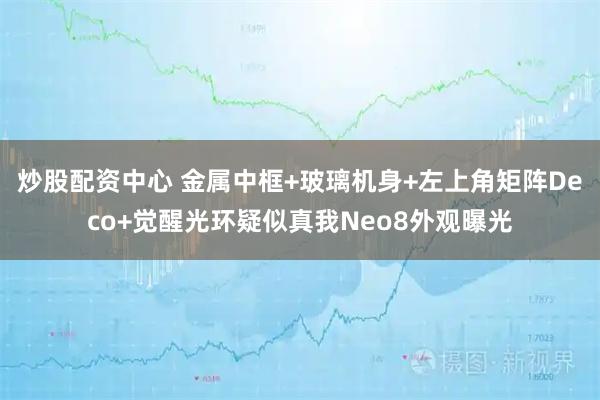 炒股配资中心 金属中框+玻璃机身+左上角矩阵Deco+觉醒光环疑似真我Neo8外观曝光