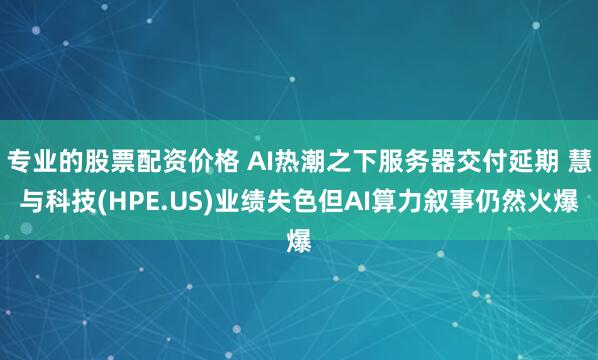 专业的股票配资价格 AI热潮之下服务器交付延期 慧与科技(HPE.US)业绩失色但AI算力叙事仍然火爆
