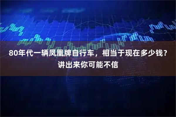 80年代一辆凤凰牌自行车，相当于现在多少钱？讲出来你可能不信