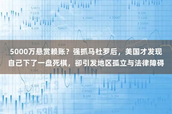 5000万悬赏赖账？强抓马杜罗后，美国才发现自己下了一盘死棋，卻引发地区孤立与法律障碍
