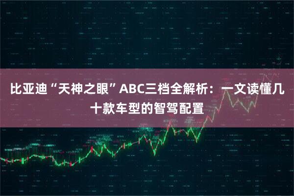 比亚迪“天神之眼”ABC三档全解析：一文读懂几十款车型的智驾配置