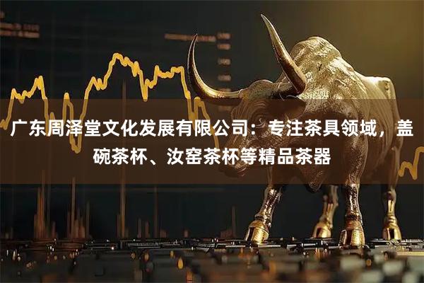 广东周泽堂文化发展有限公司：专注茶具领域，盖碗茶杯、汝窑茶杯等精品茶器