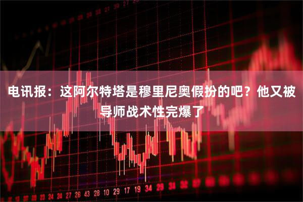 电讯报：这阿尔特塔是穆里尼奥假扮的吧？他又被导师战术性完爆了