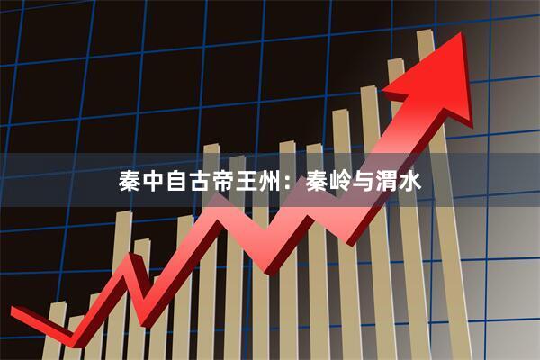 秦中自古帝王州：秦岭与渭水